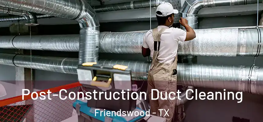 Post-Construction Duct Cleaning Friendswood - TX